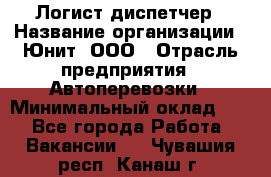 Логист-диспетчер › Название организации ­ Юнит, ООО › Отрасль предприятия ­ Автоперевозки › Минимальный оклад ­ 1 - Все города Работа » Вакансии   . Чувашия респ.,Канаш г.